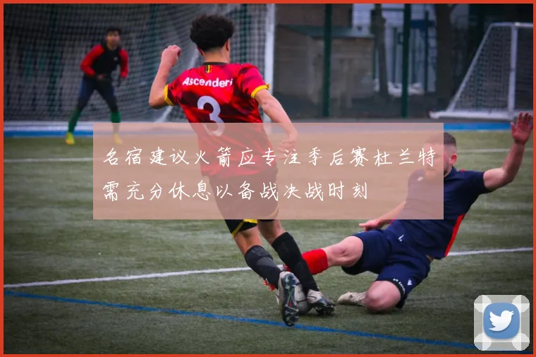 名宿建议火箭应专注季后赛杜兰特需充分休息以备战决战时刻
