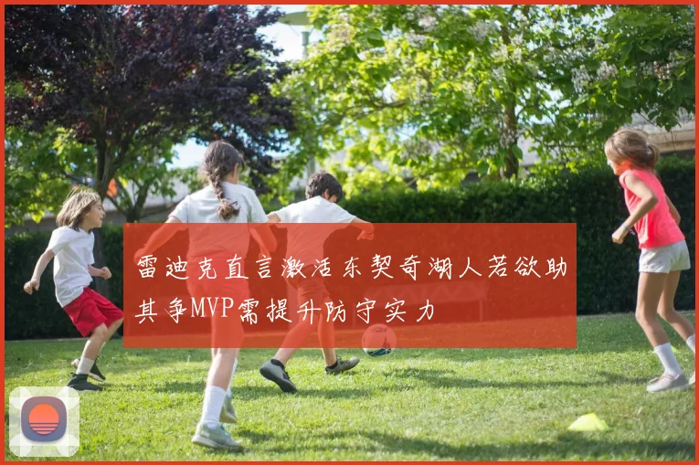 雷迪克直言激活东契奇湖人若欲助其争MVP需提升防守实力