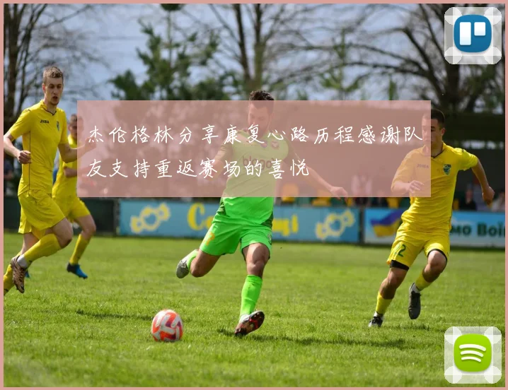 杰伦格林分享康复心路历程感谢队友支持重返赛场的喜悦