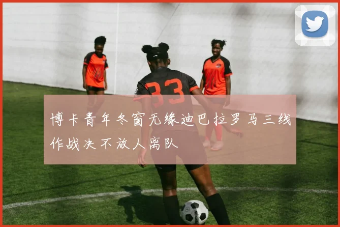 博卡青年冬窗无缘迪巴拉罗马三线作战决不放人离队