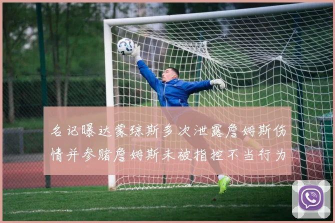 名记曝达蒙琼斯多次泄露詹姆斯伤情并参赌詹姆斯未被指控不当行为