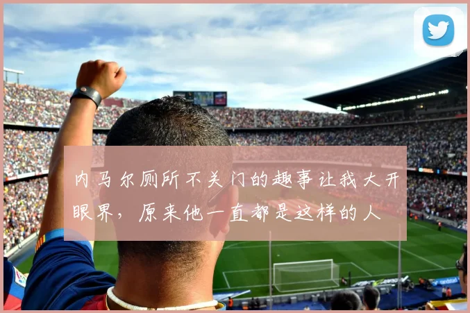 内马尔厕所不关门的趣事让我大开眼界，原来他一直都是这样的人