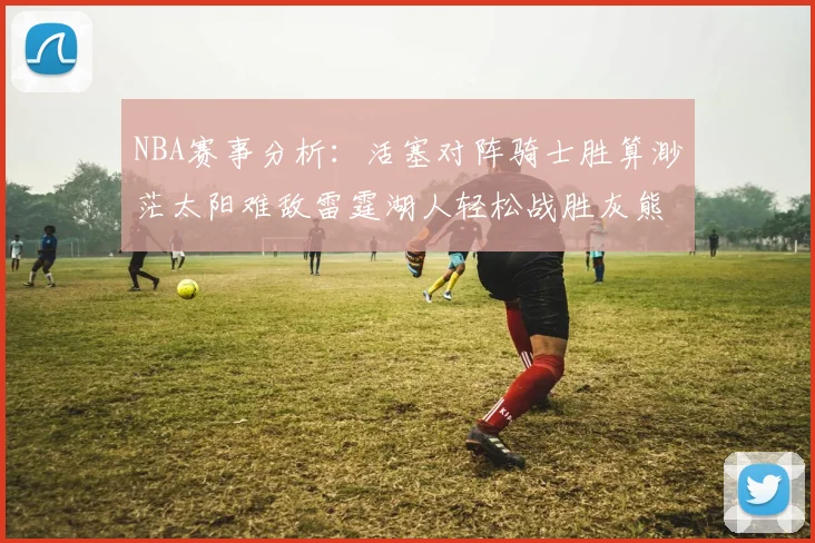 NBA赛事分析：活塞对阵骑士胜算渺茫太阳难敌雷霆湖人轻松战胜灰熊