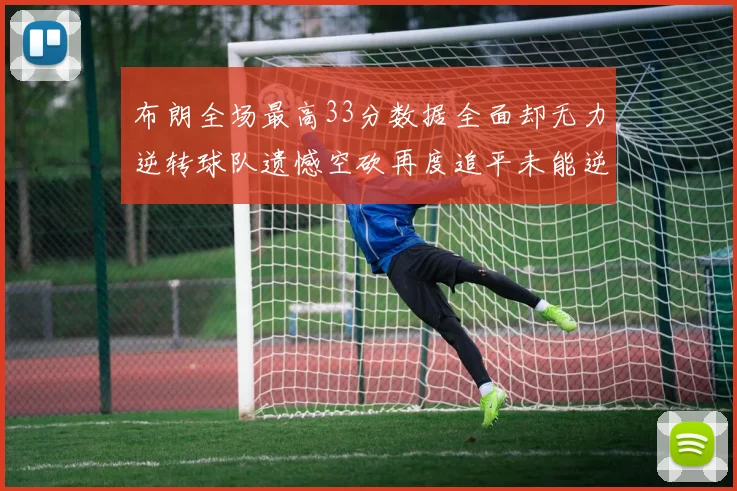 布朗全场最高33分数据全面却无力逆转球队遗憾空砍再度追平未能逆袭