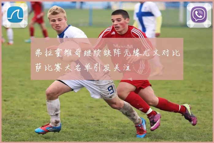 弗拉霍维奇继续缺阵无缘尤文对比萨比赛大名单引发关注