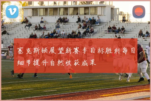 塞克斯顿展望新赛季目标胜利每日细节提升自然收获成果