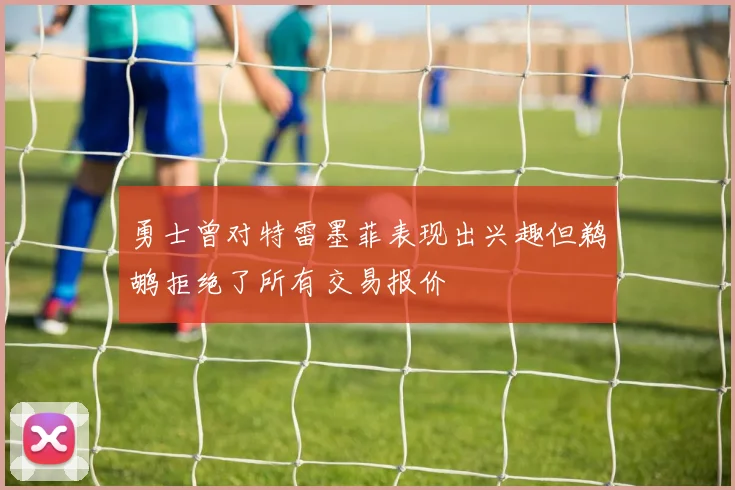 勇士曾对特雷墨菲表现出兴趣但鹈鹕拒绝了所有交易报价