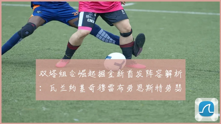 双塔组合崛起掘金新首发阵容解析：瓦兰约基奇穆雷布劳恩斯特劳瑟携手出击