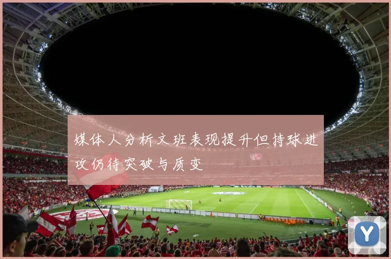 媒体人分析文班表现提升但持球进攻仍待突破与质变