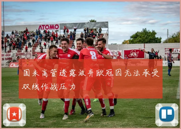 国米高管透露放弃欧冠因无法承受双线作战压力