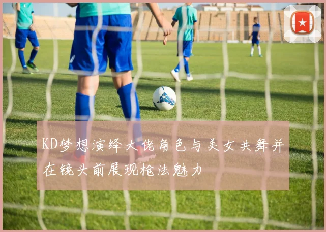 KD梦想演绎大佬角色与美女共舞并在镜头前展现枪法魅力