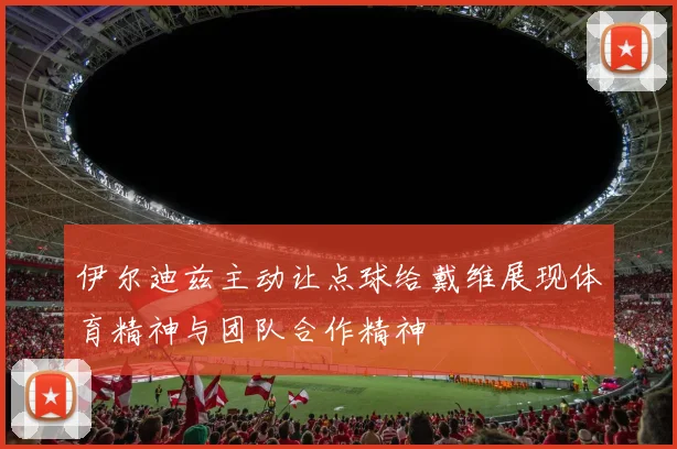 伊尔迪兹主动让点球给戴维展现体育精神与团队合作精神