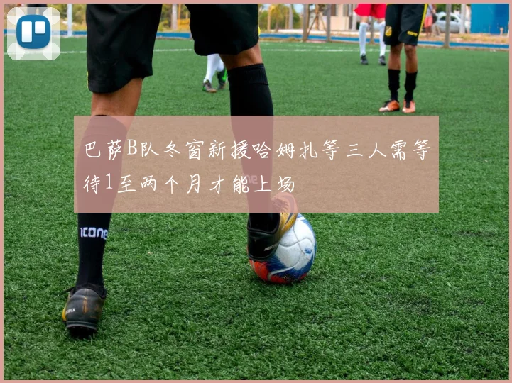 巴萨B队冬窗新援哈姆扎等三人需等待1至两个月才能上场