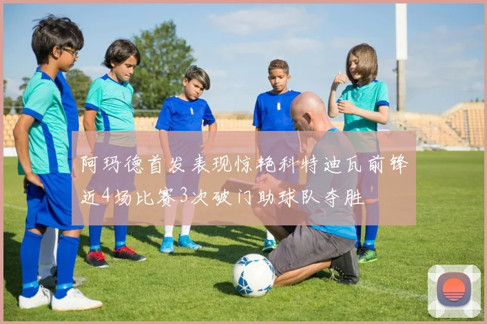 阿玛德首发表现惊艳科特迪瓦前锋近4场比赛3次破门助球队夺胜