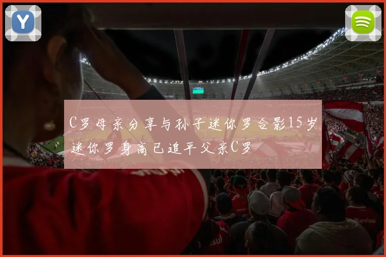 C罗母亲分享与孙子迷你罗合影15岁迷你罗身高已追平父亲C罗