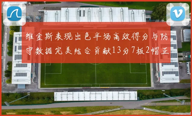 维金斯表现出色半场高效得分与防守数据完美结合贡献13分7板2帽正负值18