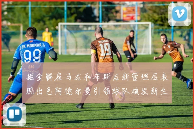 掘金解雇马龙和布斯后新管理层表现出色阿德尔曼引领球队焕发新生