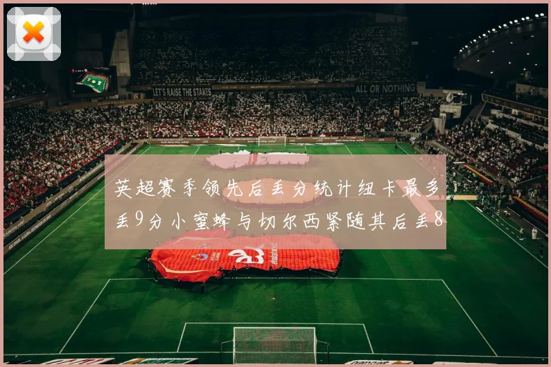英超赛季领先后丢分统计纽卡最多丢9分小蜜蜂与切尔西紧随其后丢8分