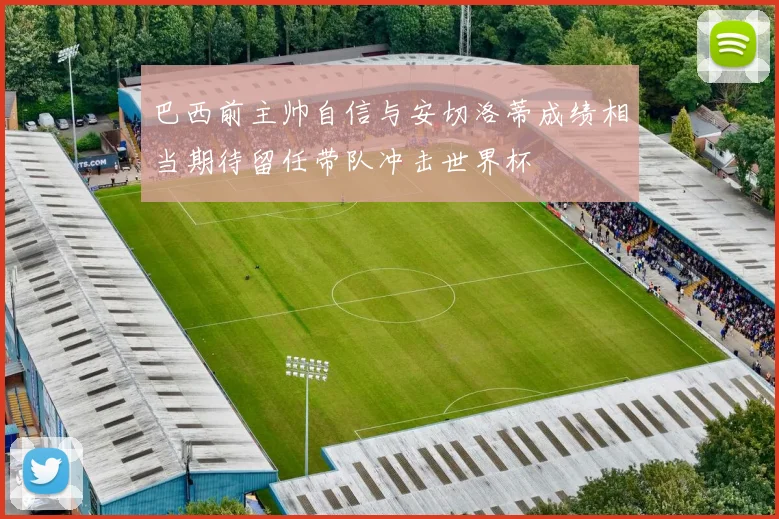 巴西前主帅自信与安切洛蒂成绩相当期待留任带队冲击世界杯