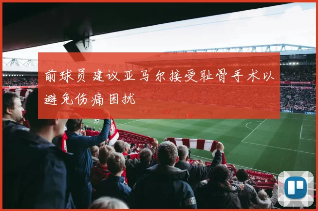 前球员建议亚马尔接受耻骨手术以避免伤痛困扰