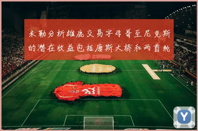 米勒分析雄鹿交易字母哥至尼克斯的潜在收益包括唐斯大桥和两首轮选秀权