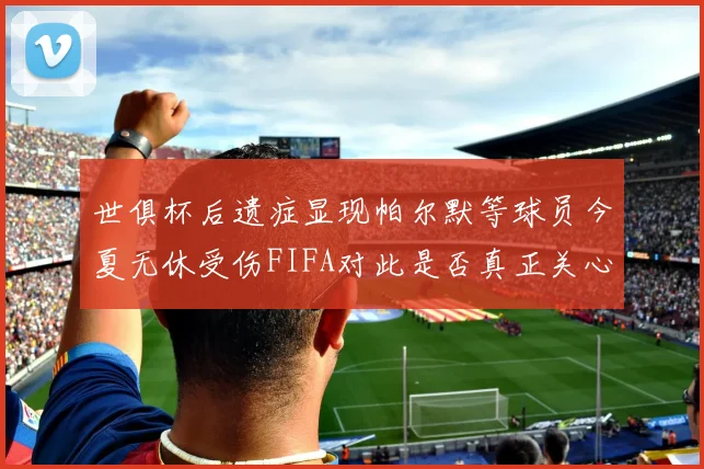 世俱杯后遗症显现帕尔默等球员今夏无休受伤FIFA对此是否真正关心