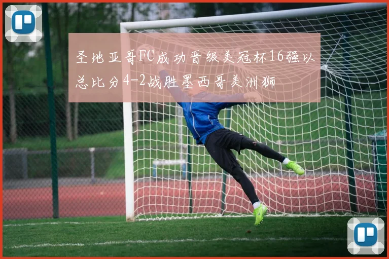 圣地亚哥FC成功晋级美冠杯16强以总比分4-2战胜墨西哥美洲狮