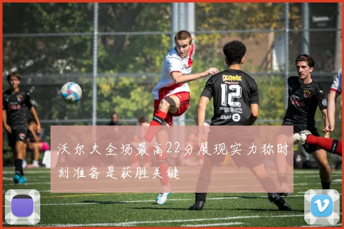 沃尔夫全场最高22分展现实力称时刻准备是获胜关键