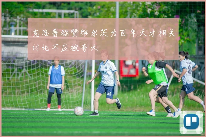 克洛普称赞维尔茨为百年天才相关讨论不应被夸大