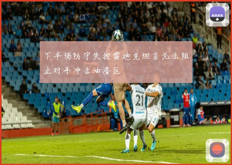下半场防守失控雷迪克坦言无法阻止对手冲击油漆区