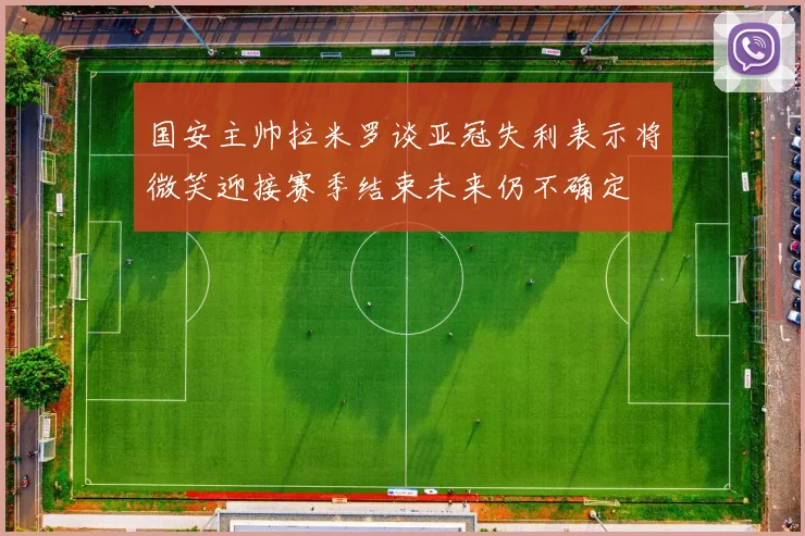 国安主帅拉米罗谈亚冠失利表示将微笑迎接赛季结束未来仍不确定