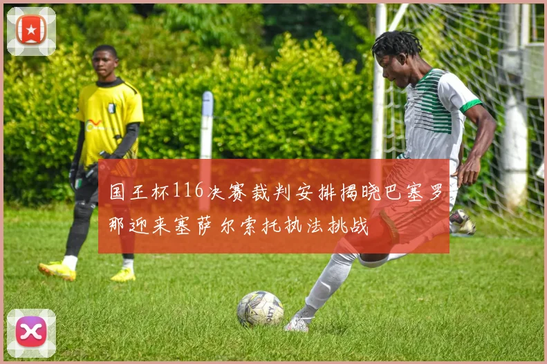 国王杯116决赛裁判安排揭晓巴塞罗那迎来塞萨尔索托执法挑战