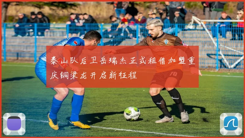 泰山队后卫岳瑞杰正式租借加盟重庆铜梁龙开启新征程