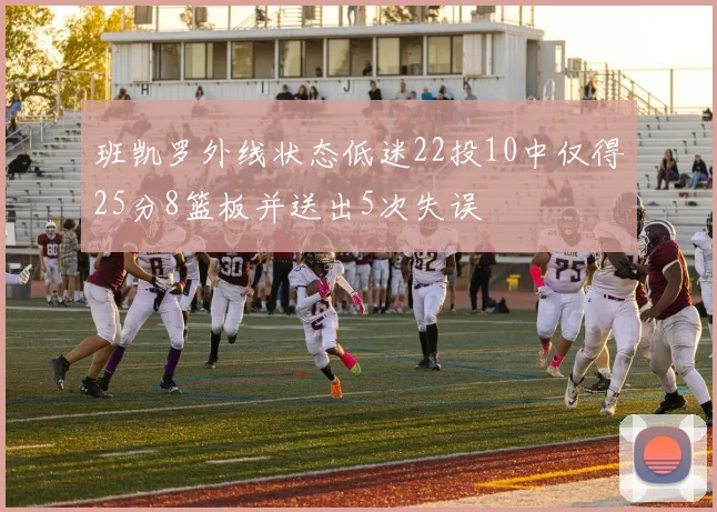 班凯罗外线状态低迷22投10中仅得25分8篮板并送出5次失误