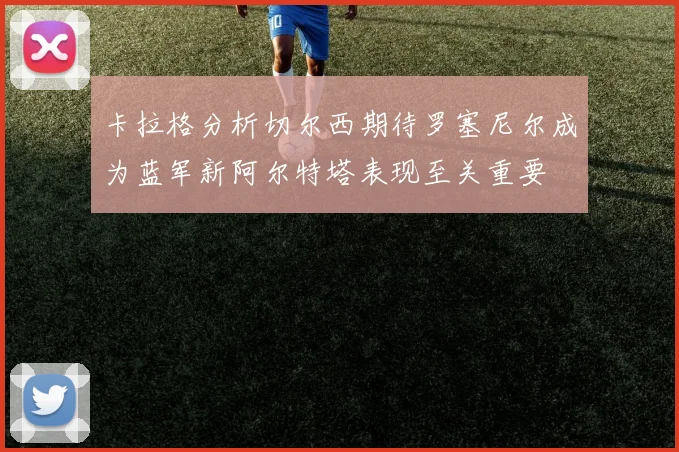 卡拉格分析切尔西期待罗塞尼尔成为蓝军新阿尔特塔表现至关重要