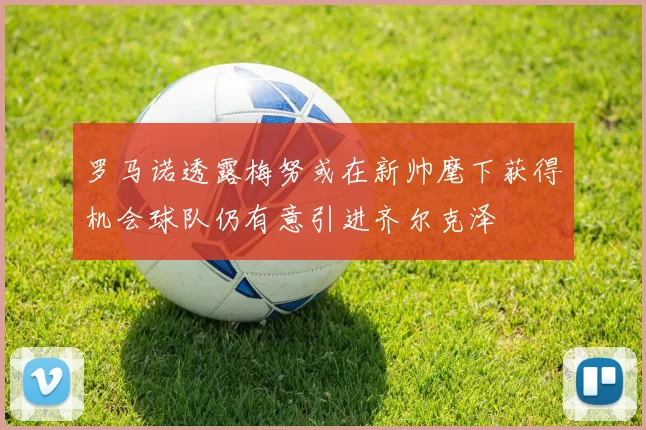 罗马诺透露梅努或在新帅麾下获得机会球队仍有意引进齐尔克泽