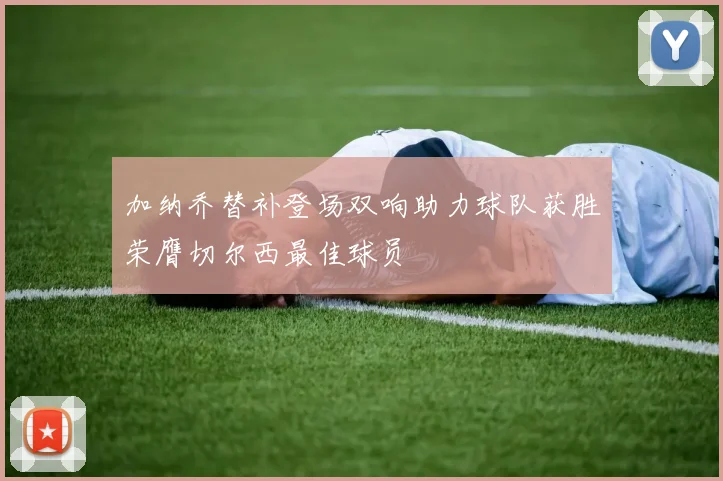 加纳乔替补登场双响助力球队获胜荣膺切尔西最佳球员