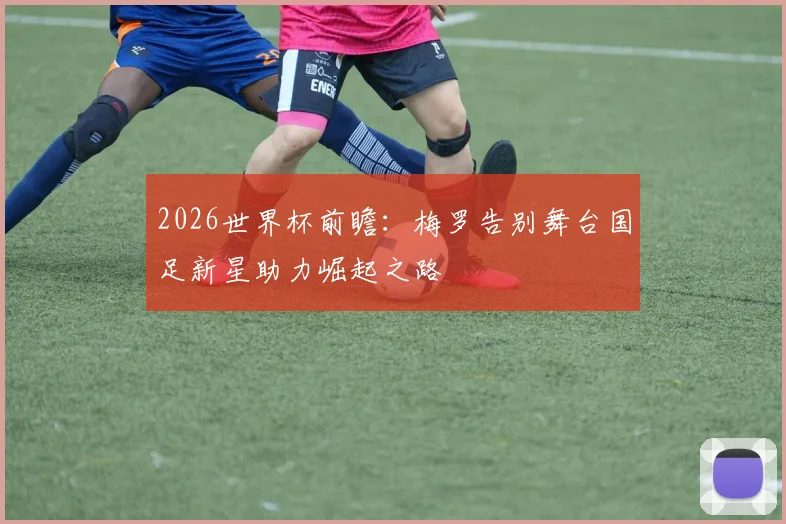 2026世界杯前瞻：梅罗告别舞台国足新星助力崛起之路