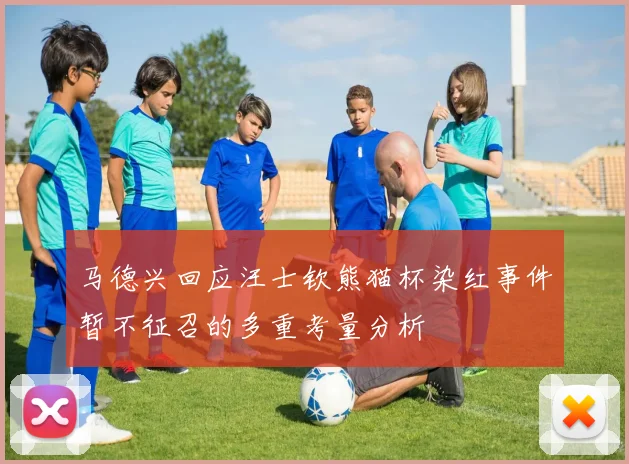 马德兴回应汪士钦熊猫杯染红事件暂不征召的多重考量分析
