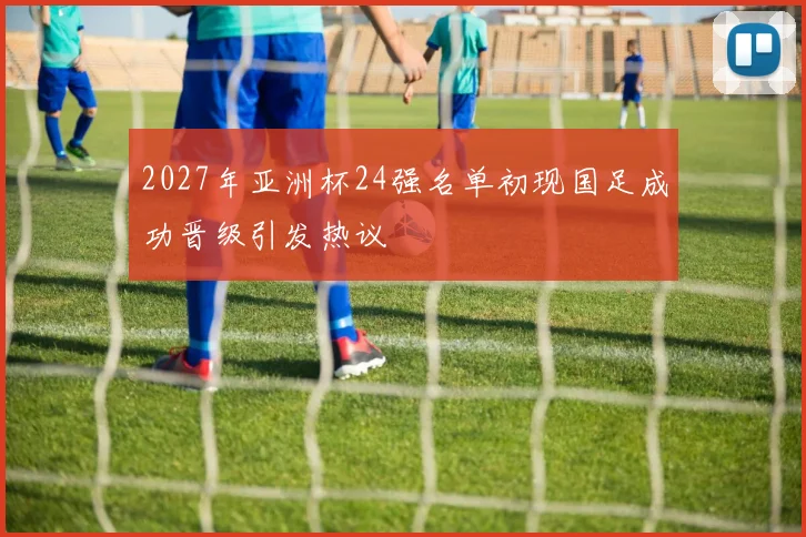 2027年亚洲杯24强名单初现国足成功晋级引发热议