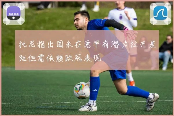 托尼指出国米在意甲有潜力拉开差距但需依赖欧冠表现