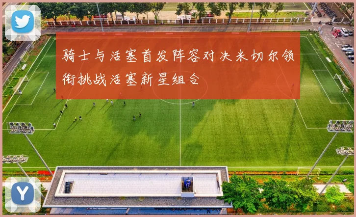 骑士与活塞首发阵容对决米切尔领衔挑战活塞新星组合