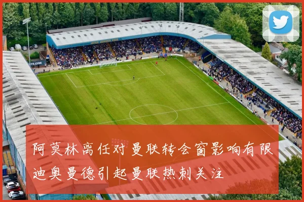 阿莫林离任对曼联转会窗影响有限迪奥曼德引起曼联热刺关注