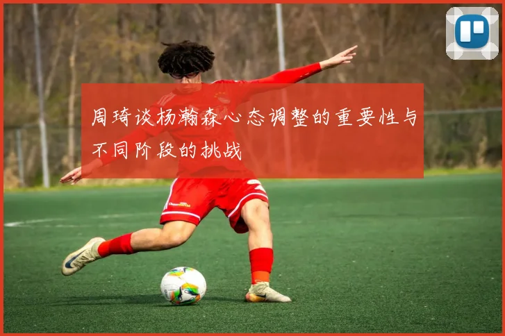 周琦谈杨瀚森心态调整的重要性与不同阶段的挑战