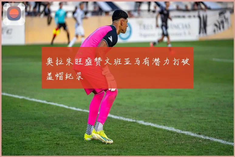 奥拉朱旺盛赞文班亚马有潜力打破盖帽纪录