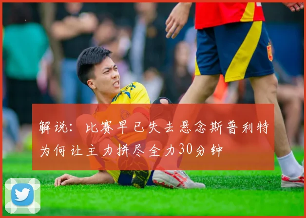 解说：比赛早已失去悬念斯普利特为何让主力拼尽全力30分钟