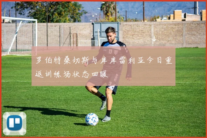 罗伯特桑切斯与库库雷利亚今日重返训练场状态回暖