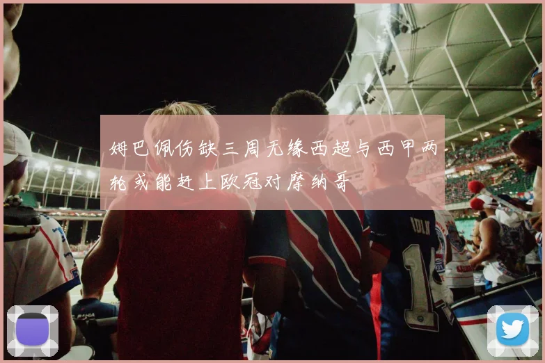 姆巴佩伤缺三周无缘西超与西甲两轮或能赶上欧冠对摩纳哥