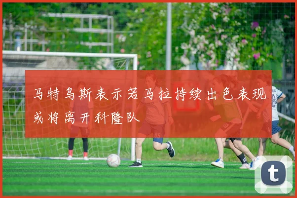 马特乌斯表示若马拉持续出色表现或将离开科隆队