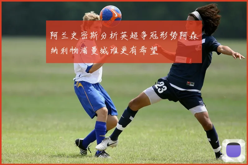 阿兰史密斯分析英超争冠形势阿森纳利物浦曼城谁更有希望